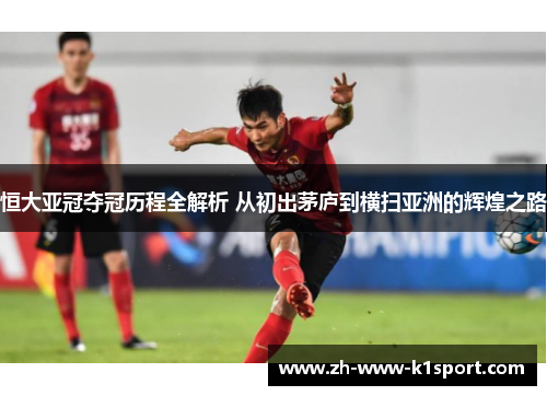 恒大亚冠夺冠历程全解析 从初出茅庐到横扫亚洲的辉煌之路