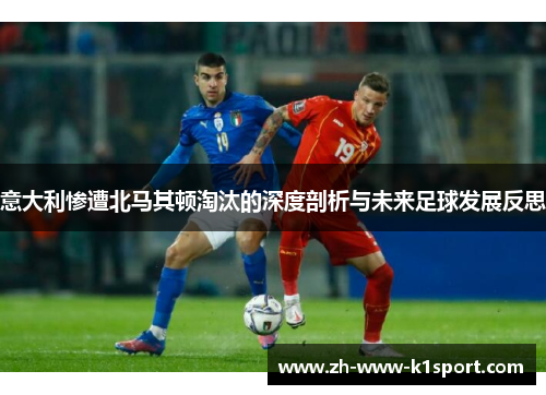 意大利惨遭北马其顿淘汰的深度剖析与未来足球发展反思