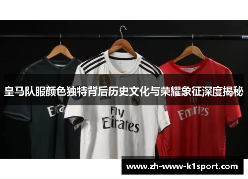皇马队服颜色独特背后历史文化与荣耀象征深度揭秘