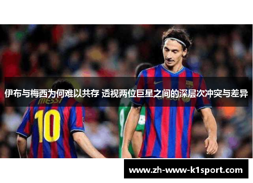 伊布与梅西为何难以共存 透视两位巨星之间的深层次冲突与差异