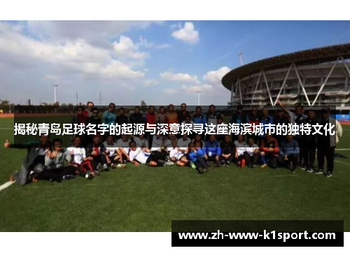揭秘青岛足球名字的起源与深意探寻这座海滨城市的独特文化