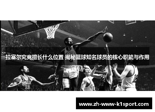 拉塞尔究竟擅长什么位置 揭秘篮球知名球员的核心职能与作用