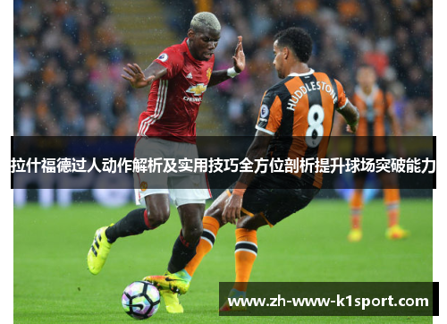 拉什福德过人动作解析及实用技巧全方位剖析提升球场突破能力