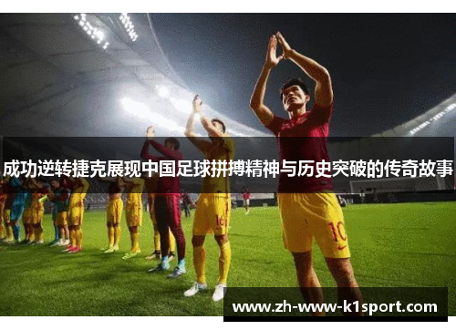 成功逆转捷克展现中国足球拼搏精神与历史突破的传奇故事