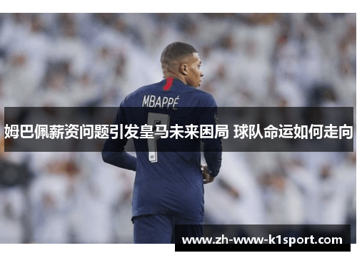 姆巴佩薪资问题引发皇马未来困局 球队命运如何走向