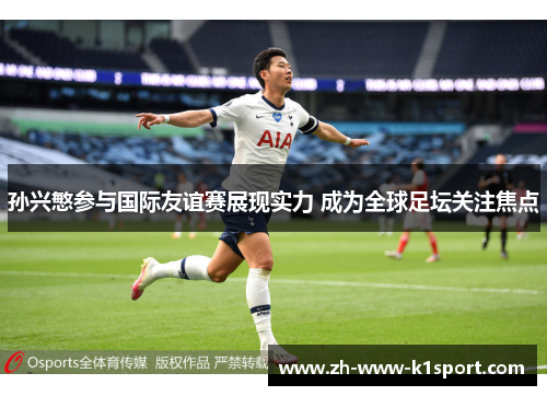 孙兴慜参与国际友谊赛展现实力 成为全球足坛关注焦点