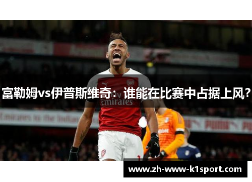 富勒姆vs伊普斯维奇：谁能在比赛中占据上风？