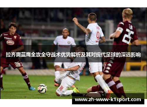 拉齐奥蓝鹰全攻全守战术优势解析及其对现代足球的深远影响 拉齐奥蓝鹰全攻全守战术优势解析及其对现代足球的深远影响