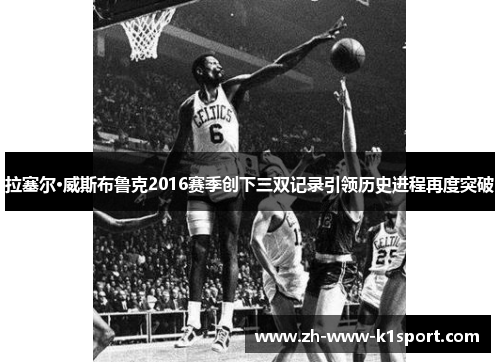 拉塞尔·威斯布鲁克2016赛季创下三双记录引领历史进程再度突破