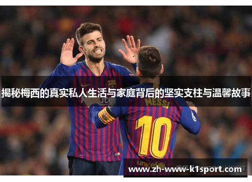 揭秘梅西的真实私人生活与家庭背后的坚实支柱与温馨故事