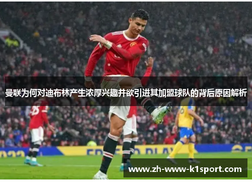 曼联为何对迪布林产生浓厚兴趣并欲引进其加盟球队的背后原因解析