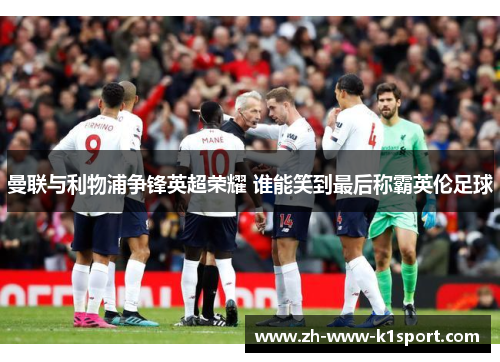 曼联与利物浦争锋英超荣耀 谁能笑到最后称霸英伦足球