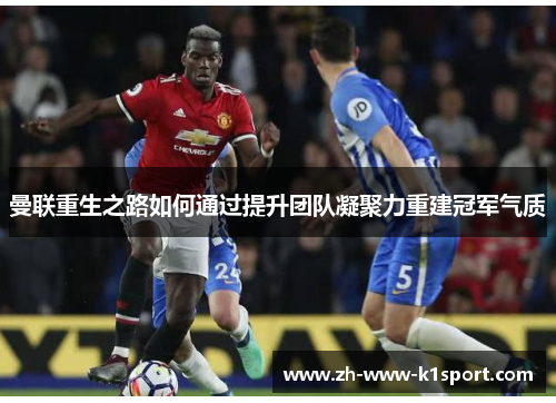 曼联重生之路如何通过提升团队凝聚力重建冠军气质 曼联重生之路如何通过提升团队凝聚力重建冠军气质