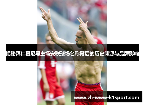 揭秘拜仁慕尼黑主场安联球场名称背后的历史渊源与品牌影响