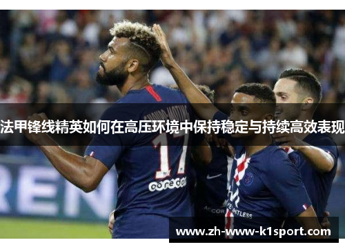 法甲锋线精英如何在高压环境中保持稳定与持续高效表现