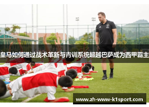 皇马如何通过战术革新与青训系统超越巴萨成为西甲霸主