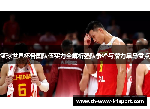 篮球世界杯各国队伍实力全解析强队争锋与潜力黑马盘点
