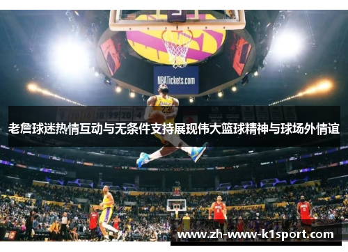 老詹球迷热情互动与无条件支持展现伟大篮球精神与球场外情谊