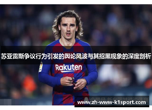 苏亚雷斯争议行为引发的舆论风波与其招黑现象的深度剖析