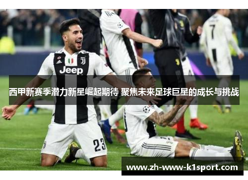西甲新赛季潜力新星崛起期待 聚焦未来足球巨星的成长与挑战