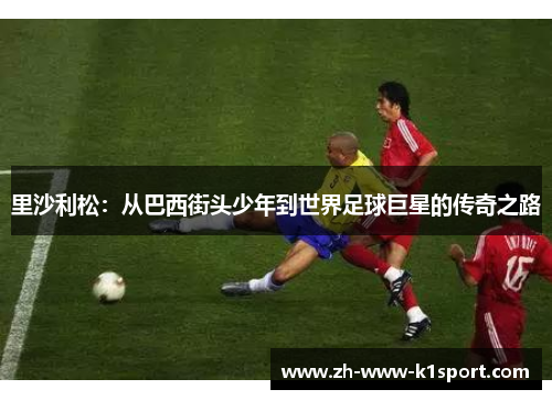 里沙利松：从巴西街头少年到世界足球巨星的传奇之路