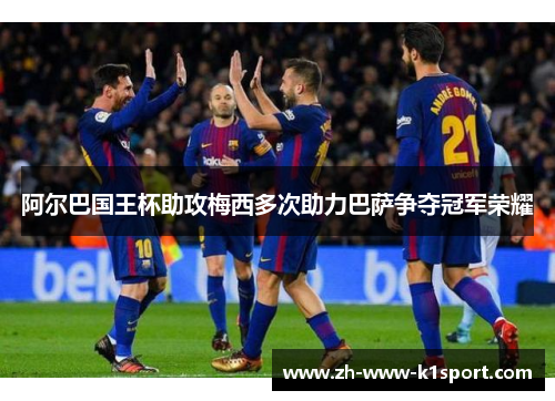 阿尔巴国王杯助攻梅西多次助力巴萨争夺冠军荣耀