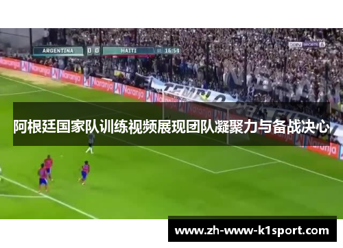 阿根廷国家队训练视频展现团队凝聚力与备战决心