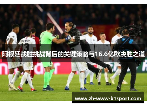 阿根廷战胜挑战背后的关键策略与16.6亿欧决胜之道