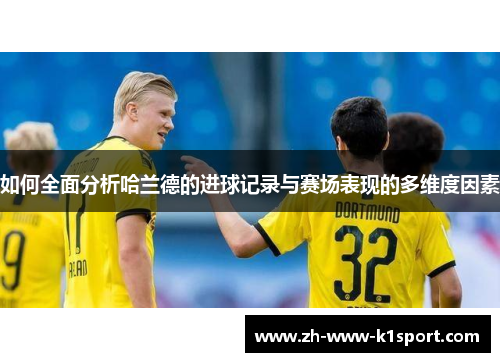 如何全面分析哈兰德的进球记录与赛场表现的多维度因素