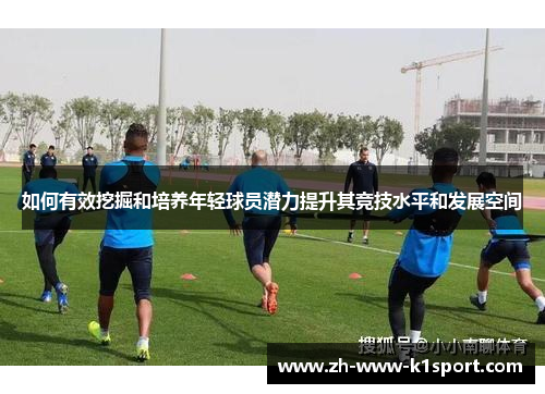 如何有效挖掘和培养年轻球员潜力提升其竞技水平和发展空间