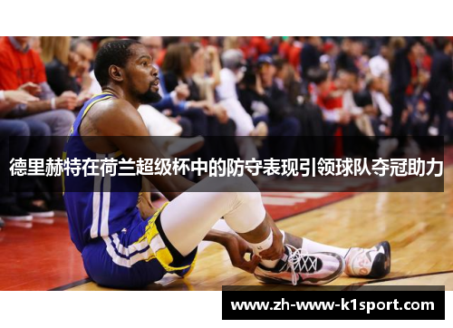 德里赫特在荷兰超级杯中的防守表现引领球队夺冠助力