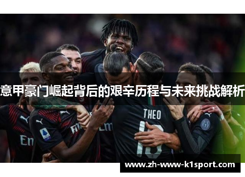 意甲豪门崛起背后的艰辛历程与未来挑战解析 意甲豪门崛起背后的艰辛历程与未来挑战解析