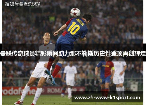 曼联传奇球员精彩瞬间助力那不勒斯历史性登顶再创辉煌 曼联传奇球员精彩瞬间助力那不勒斯历史性登顶再创辉煌