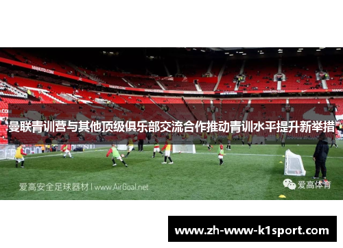 曼联青训营与其他顶级俱乐部交流合作推动青训水平提升新举措