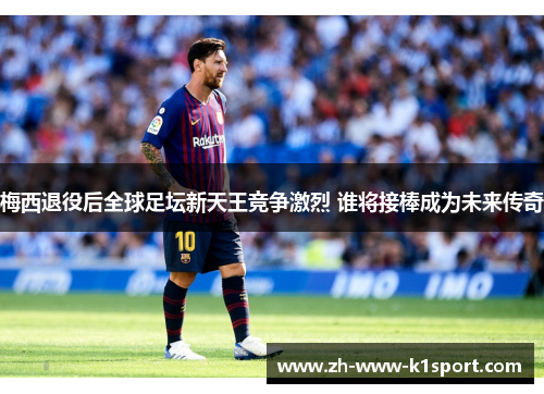 梅西退役后全球足坛新天王竞争激烈 谁将接棒成为未来传奇