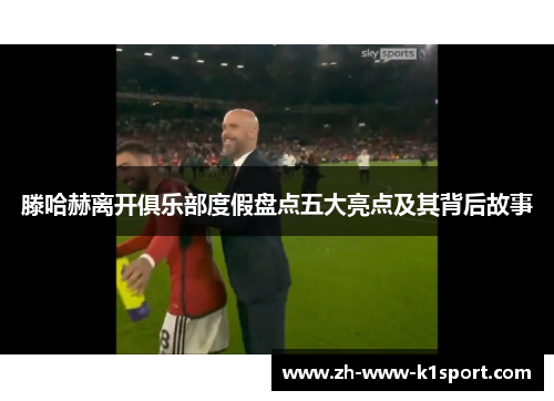 滕哈赫离开俱乐部度假盘点五大亮点及其背后故事