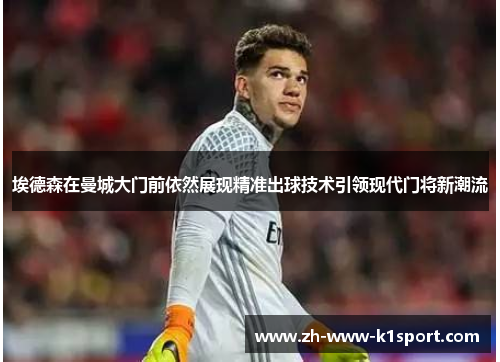 埃德森在曼城大门前依然展现精准出球技术引领现代门将新潮流