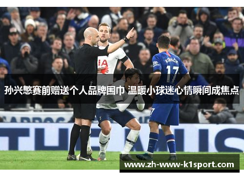 孙兴慜赛前赠送个人品牌围巾 温暖小球迷心情瞬间成焦点