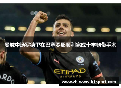 曼城中场罗德里在巴塞罗那顺利完成十字韧带手术