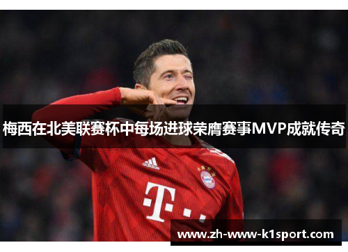 梅西在北美联赛杯中每场进球荣膺赛事MVP成就传奇