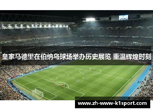 皇家马德里在伯纳乌球场举办历史展览 重温辉煌时刻