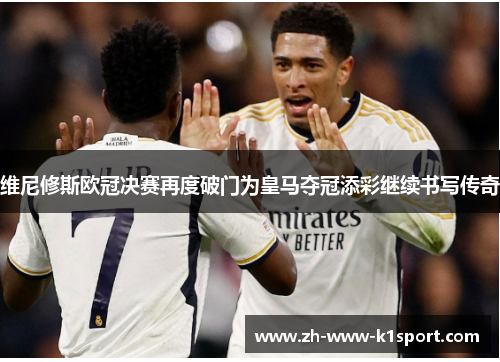 维尼修斯欧冠决赛再度破门为皇马夺冠添彩继续书写传奇