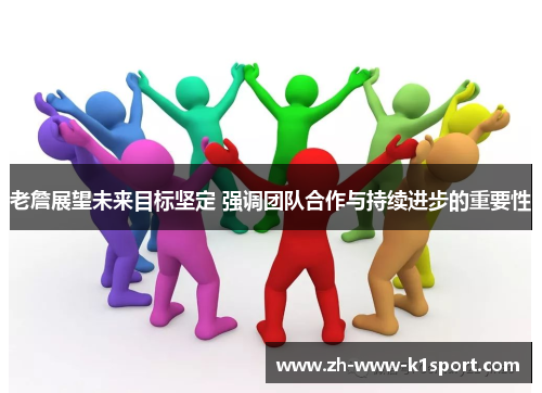 老詹展望未来目标坚定 强调团队合作与持续进步的重要性 老詹展望未来目标坚定 强调团队合作与持续进步的重要性