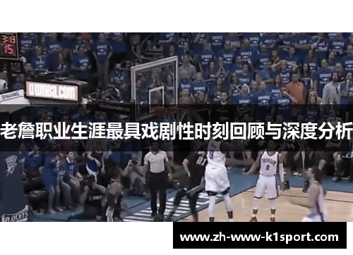 老詹职业生涯最具戏剧性时刻回顾与深度分析 老詹职业生涯最具戏剧性时刻回顾与深度分析